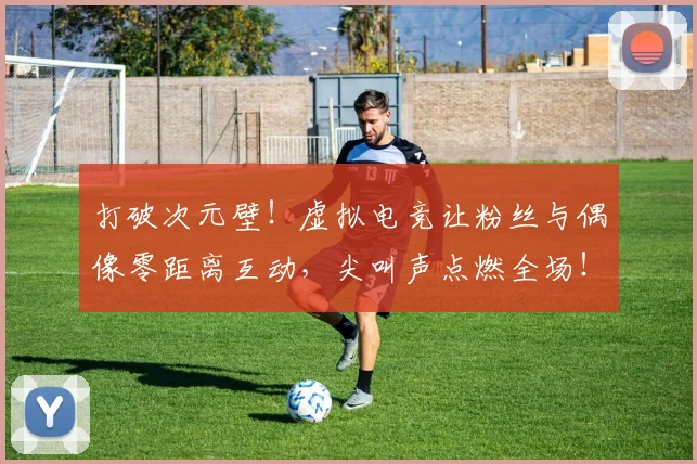 打破次元壁！虚拟电竞让粉丝与偶像零距离互动，尖叫声点燃全场！