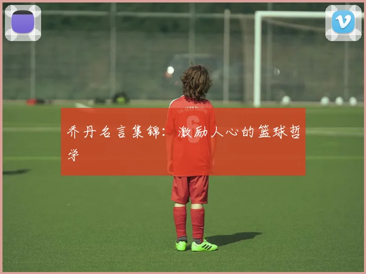 乔丹名言集锦：激励人心的篮球哲学