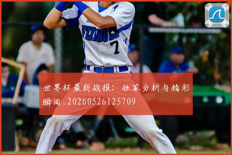 世界杯最新战报：独家分析与精彩瞬间_20260526125709