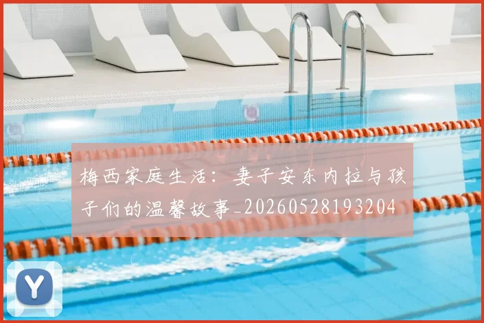 梅西家庭生活：妻子安东内拉与孩子们的温馨故事_20260528193204