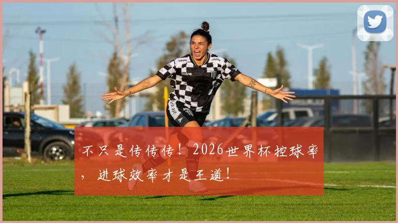 不只是传传传！2026世界杯控球率，进球效率才是王道！