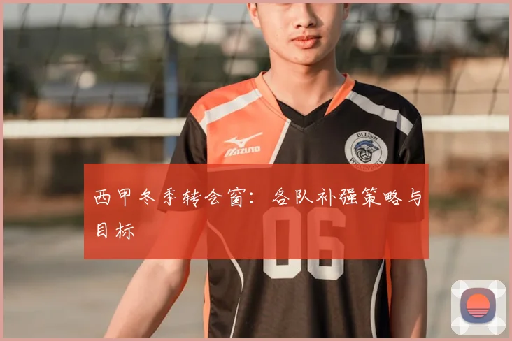 西甲冬季转会窗：各队补强策略与目标
