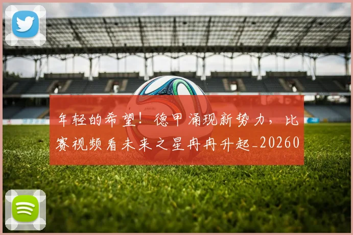 年轻的希望！德甲涌现新势力，比赛视频看未来之星冉冉升起_20260604221915