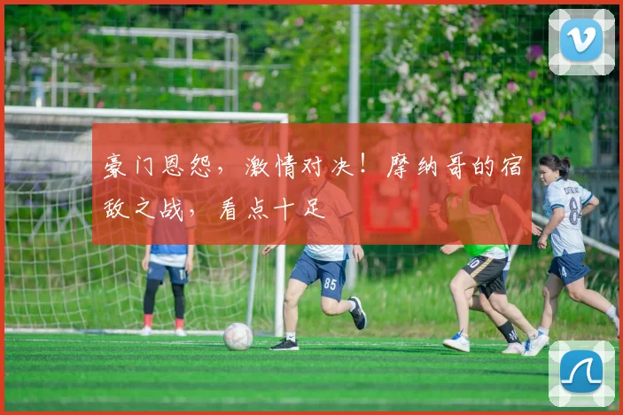 豪门恩怨，激情对决！摩纳哥的宿敌之战，看点十足