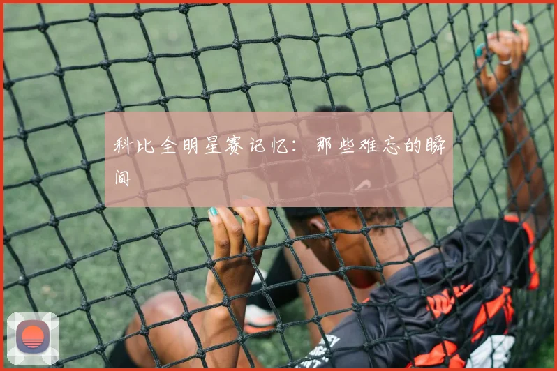 科比全明星赛记忆:那些难忘的瞬间