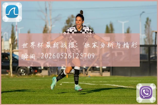 世界杯最新战报：独家分析与精彩瞬间_20260526125709