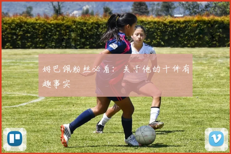 姆巴佩粉丝必看：关于他的十件有趣事实