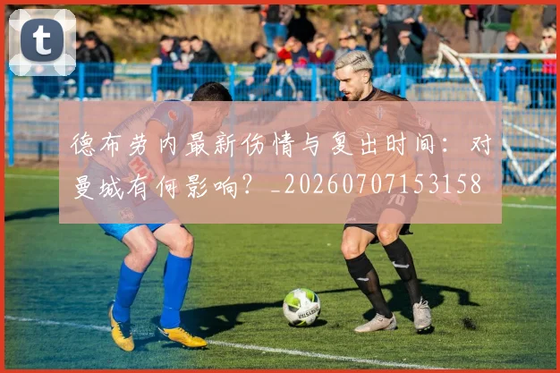 德布劳内最新伤情与复出时间:对曼城有何影响?_20260707153158