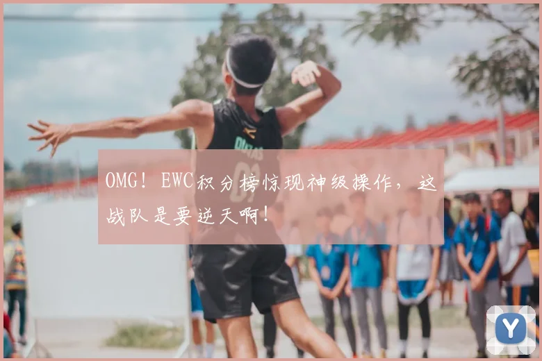 OMG!EWC积分榜惊现神级操作,这战队是要逆天啊!