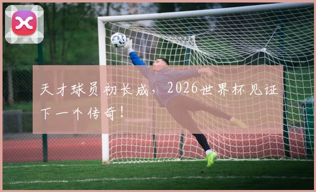 天才球员初长成,2026世界杯见证下一个传奇!