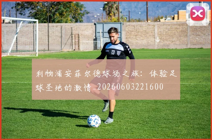 利物浦安菲尔德球场之旅：体验足球圣地的激情_20260603221600