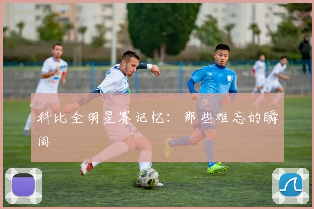 科比全明星赛记忆：那些难忘的瞬间