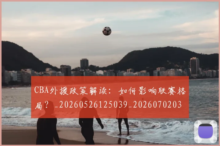 CBA外援政策解读：如何影响联赛格局？_20260526125039_20260702035706