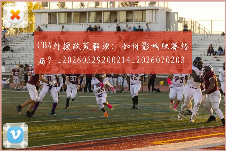 CBA外援政策解读：如何影响联赛格局？_20260529200214_20260702035707