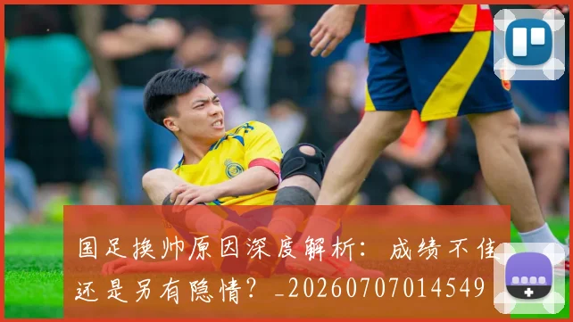 国足换帅原因深度解析:成绩不佳还是另有隐情?_20260707014549