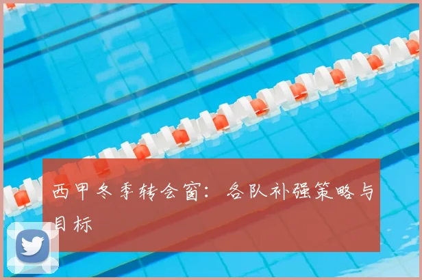 西甲冬季转会窗：各队补强策略与目标
