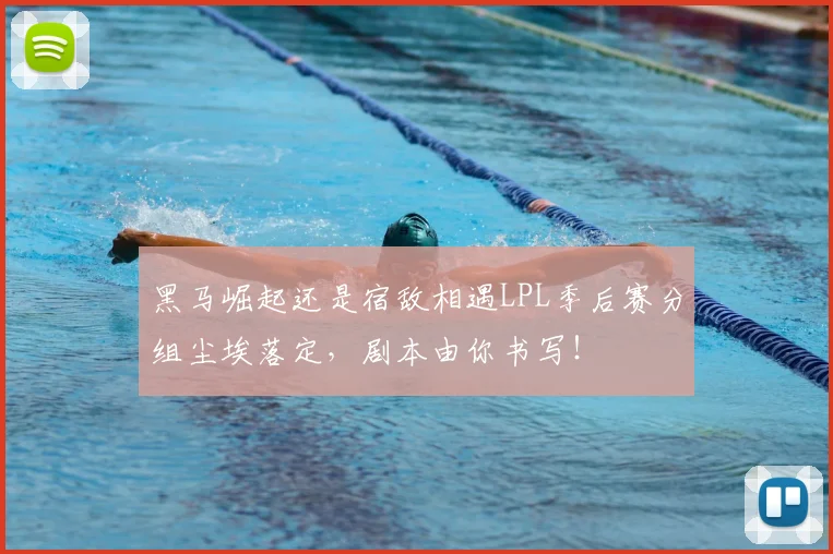 黑马崛起还是宿敌相遇LPL季后赛分组尘埃落定，剧本由你书写！