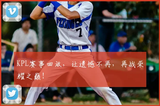 KPL赛事回放，让遗憾不再，再战荣耀之巅！
