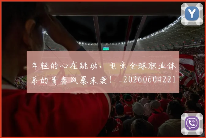年轻的心在跳动,电竞全球职业体系的青春风暴来袭!_20260604221917