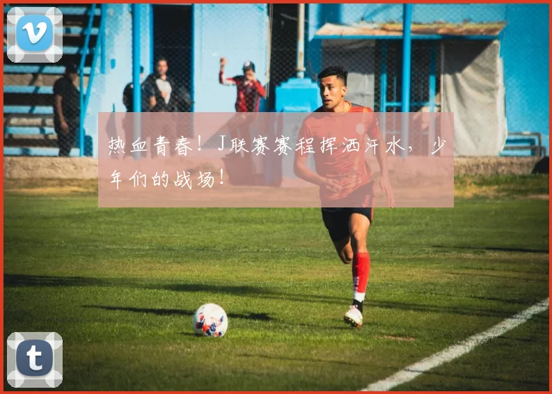 热血青春！J联赛赛程挥洒汗水，少年们的战场！