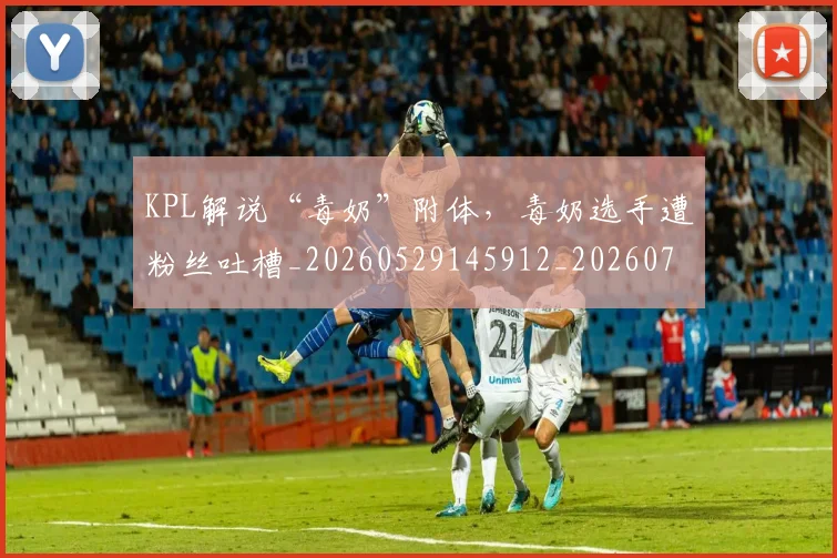 KPL解说“毒奶”附体，毒奶选手遭粉丝吐槽_20260529145912_20260702043943