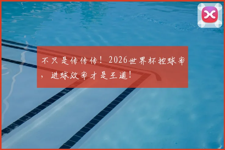 不只是传传传！2026世界杯控球率，进球效率才是王道！