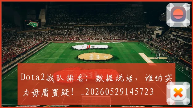 Dota2战队排名:数据说话,谁的实力毋庸置疑!_20260529145723