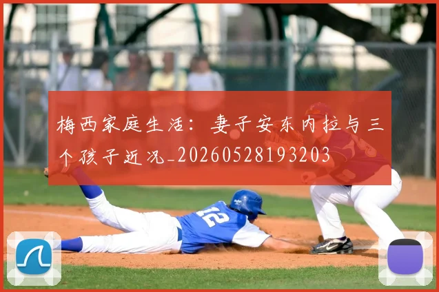 梅西家庭生活：妻子安东内拉与三个孩子近况_20260528193203