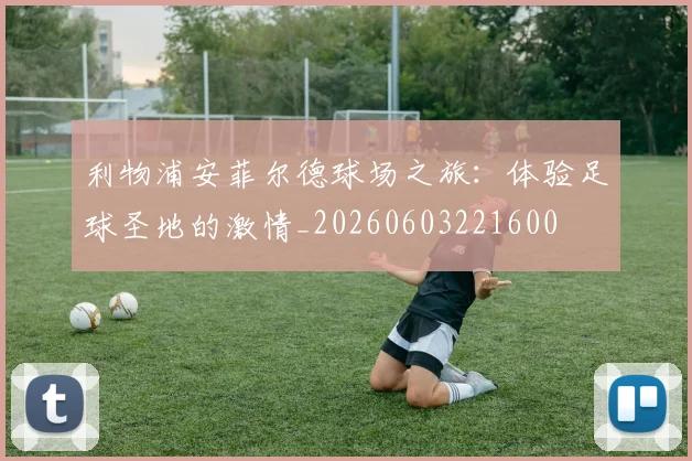 利物浦安菲尔德球场之旅:体验足球圣地的激情_20260603221600
