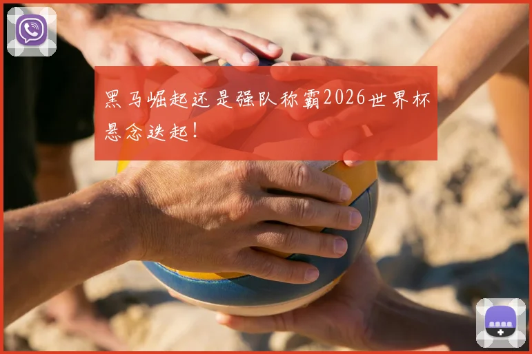 黑马崛起还是强队称霸2026世界杯悬念迭起！