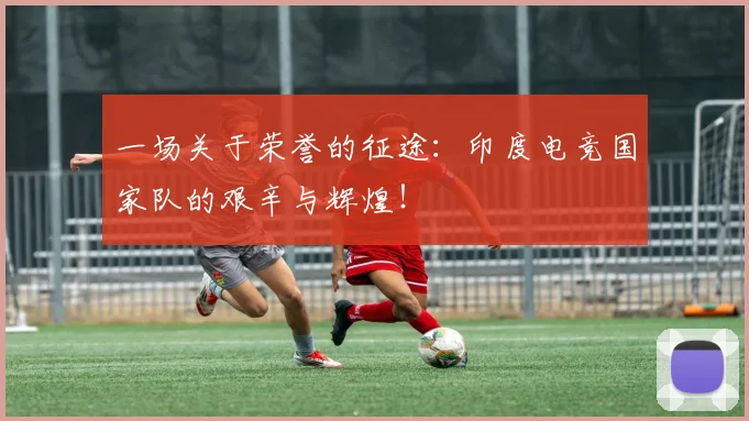 一场关于荣誉的征途：印度电竞国家队的艰辛与辉煌！