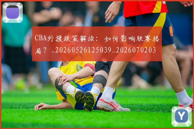 CBA外援政策解读:如何影响联赛格局?_20260526125039_20260702035706