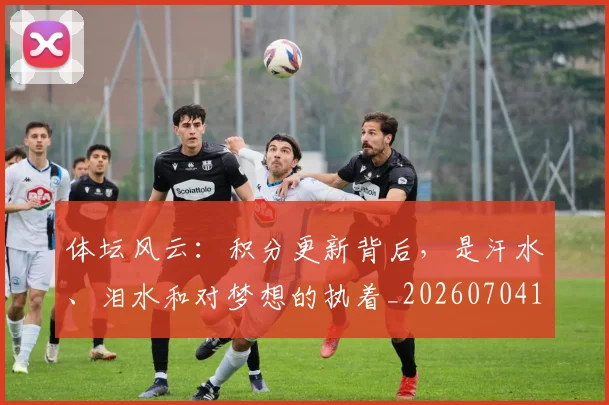 体坛风云:积分更新背后,是汗水、泪水和对梦想的执着_20260704170300