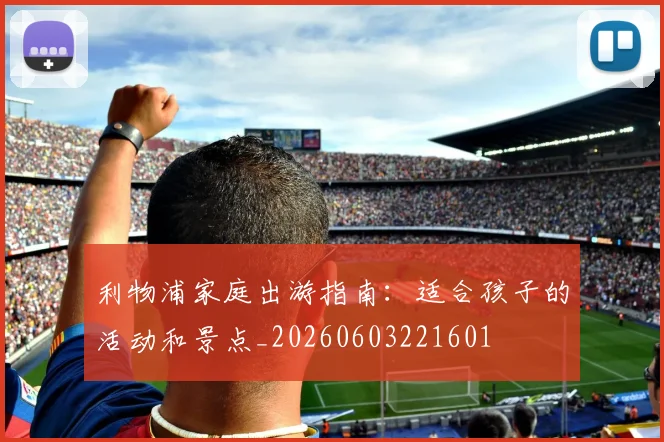 利物浦家庭出游指南：适合孩子的活动和景点_20260603221601