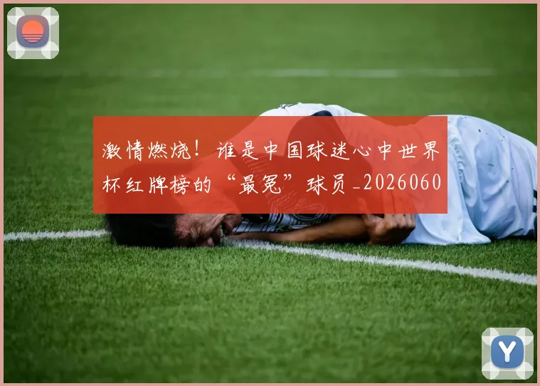 激情燃烧!谁是中国球迷心中世界杯红牌榜的“最冤”球员_20260606145950