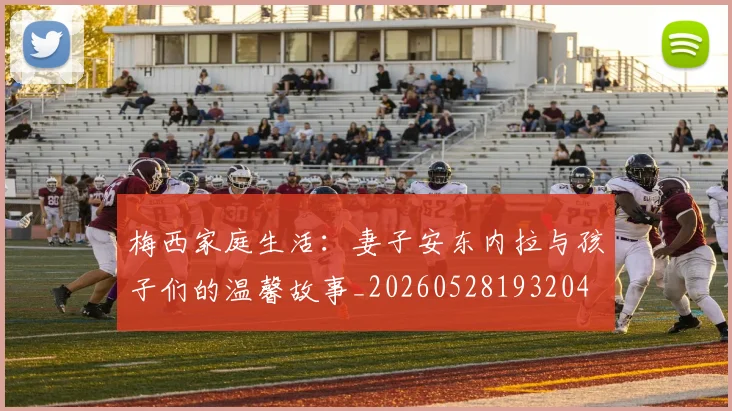 梅西家庭生活：妻子安东内拉与孩子们的温馨故事_20260528193204