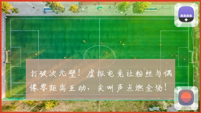 打破次元壁！虚拟电竞让粉丝与偶像零距离互动，尖叫声点燃全场！