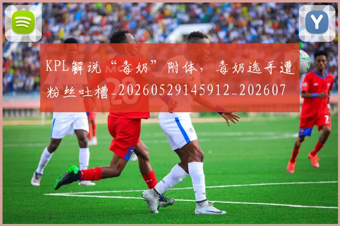 KPL解说“毒奶”附体,毒奶选手遭粉丝吐槽_20260529145912_20260702043943