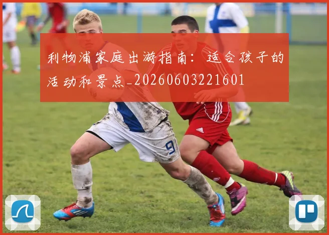 利物浦家庭出游指南：适合孩子的活动和景点_20260603221601