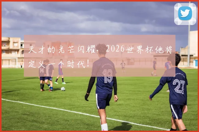 天才的光芒闪耀，2026世界杯他将定义一个时代！
