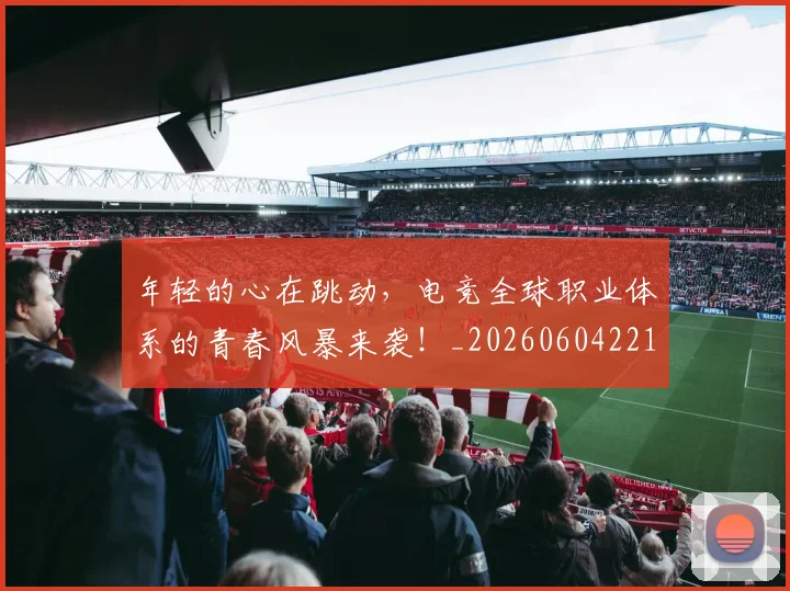 年轻的心在跳动，电竞全球职业体系的青春风暴来袭！_20260604221917