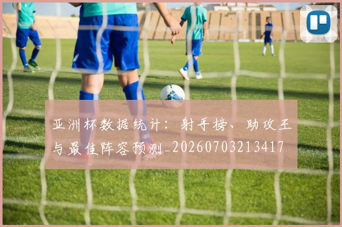 亚洲杯数据统计:射手榜、助攻王与最佳阵容预测_20260703213417