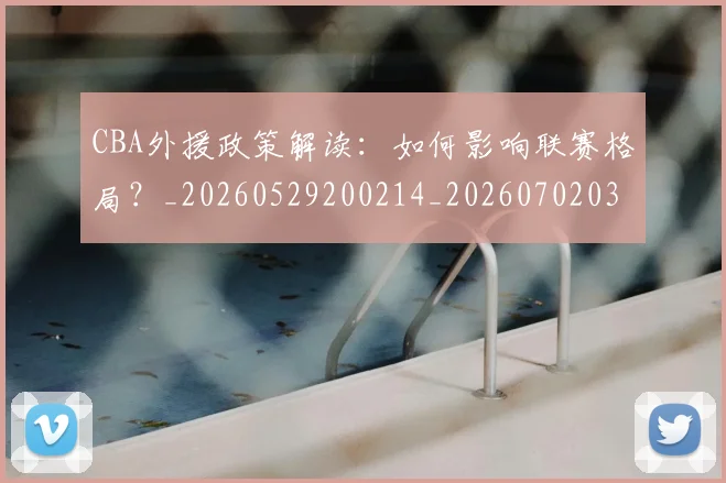 CBA外援政策解读：如何影响联赛格局？_20260529200214_20260702035707