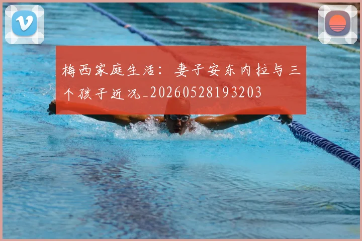 梅西家庭生活：妻子安东内拉与三个孩子近况_20260528193203