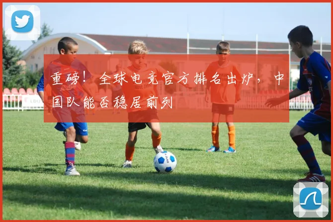 重磅!全球电竞官方排名出炉,中国队能否稳居前列